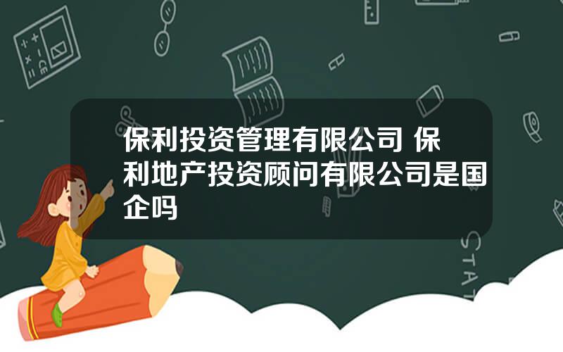 保利投资管理有限公司 保利地产投资顾问有限公司是国企吗